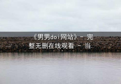 《男男doi网站》- 完整无删在线观看 - 当禁忌之恋遇上致命背叛