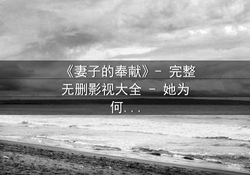 《妻子的奉献》- 完整无删影视大全 - 她为何甘愿牺牲一切?