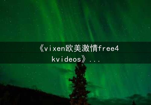 《vixen欧美激情free4kvideos》- 在线观看HD中字完整无删 - 当欲望撕开道德的伪装