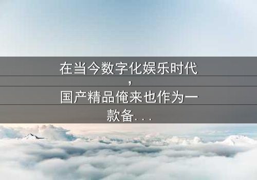 《国产精品俺来也在线观看了》- 免费1080P超清 - 第7集完整无删