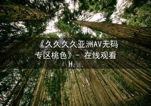 《久久久久亚洲AV无码专区桃色》- 在线观看HD中字 - 免费1080P超清完整无删