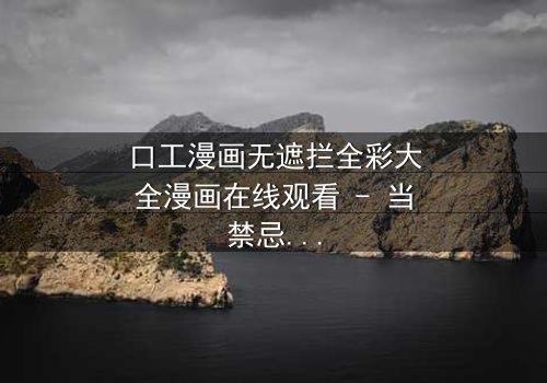 口工漫画无遮拦全彩大全漫画在线观看 - 当禁忌之恋遇上致命背叛,你敢点开吗?