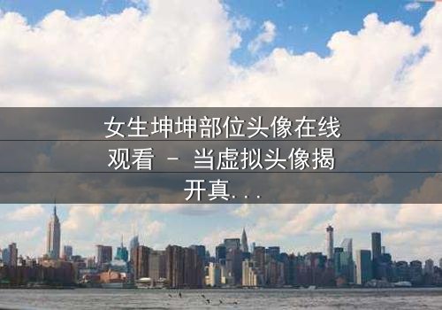 女生坤坤部位头像在线观看 - 当虚拟头像揭开真实身份的秘密