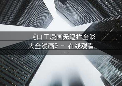 《口工漫画无遮拦全彩大全漫画》- 在线观看 - 揭开禁忌之恋的终极秘密