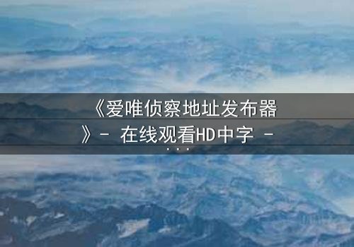 《爱唯侦察地址发布器》- 在线观看HD中字 - 揭开真相的致命游戏
