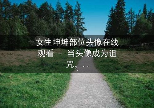 女生坤坤部位头像在线观看 - 当头像成为诅咒,谁在背后操控她的命运?