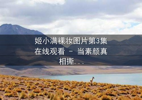 姬小满裸妆图片第3集在线观看 - 当素颜真相撕裂豪门伪装