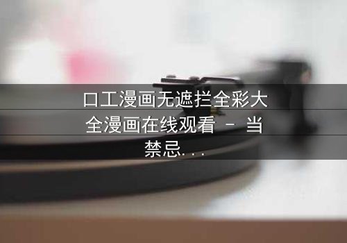 口工漫画无遮拦全彩大全漫画在线观看 - 当禁忌之恋遇上全彩视觉盛宴,你敢点开吗?