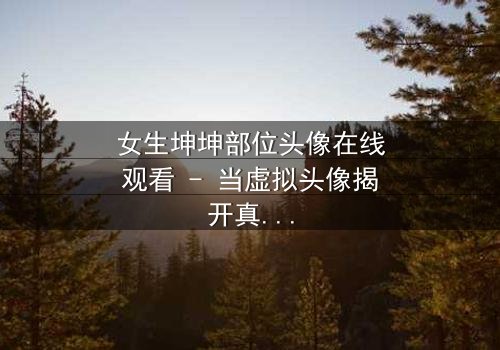 女生坤坤部位头像在线观看 - 当虚拟头像揭开真实身份的秘密