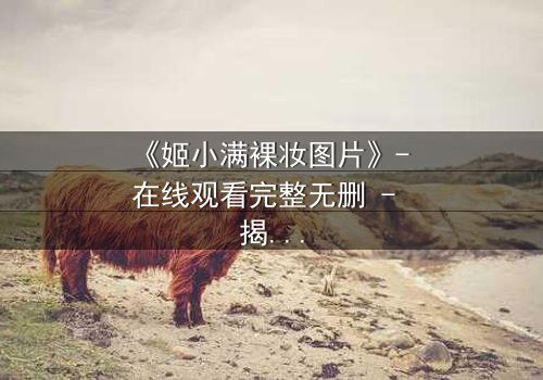 《姬小满裸妆图片》- 在线观看完整无删 - 揭开她素颜背后的惊天秘密