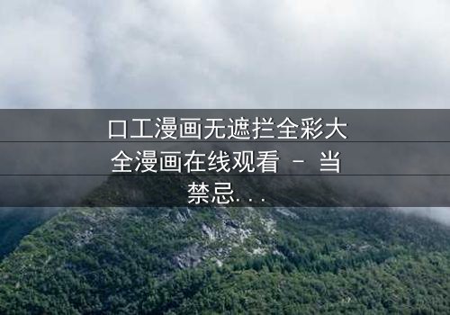 口工漫画无遮拦全彩大全漫画在线观看 - 当禁忌之恋遇上致命背叛,你敢揭开真相吗?