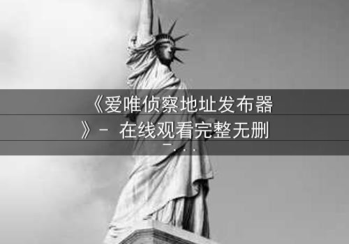 《爱唯侦察地址发布器》- 在线观看完整无删 - 揭开数字迷宫的致命真相