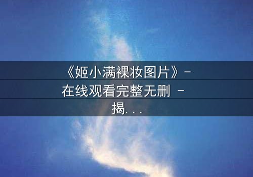 《姬小满裸妆图片》- 在线观看完整无删 - 揭开她隐藏的真相