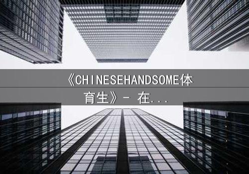《CHINESEHANDSOME体育生》- 在线观看HD中字 - 当汗水与颜值碰撞,谁能守住初心?