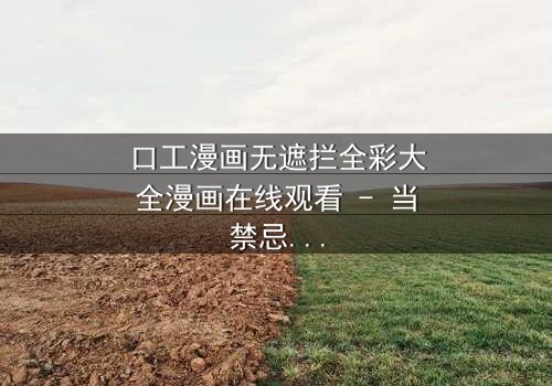 口工漫画无遮拦全彩大全漫画在线观看 - 当禁忌欲望撕裂现实,谁将主宰命运?