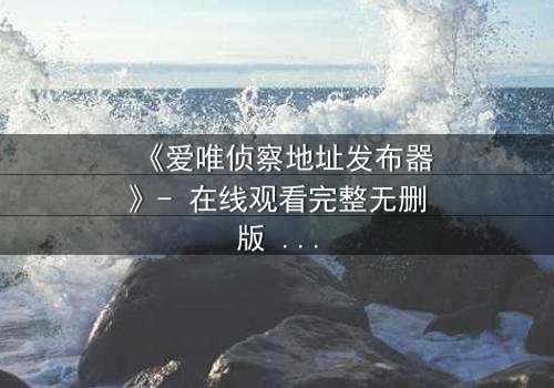 《爱唯侦察地址发布器》- 在线观看完整无删版 - 揭开数字迷雾的终极对决