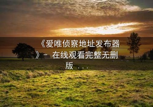 《爱唯侦察地址发布器》- 在线观看完整无删版 - 揭开真相的致命游戏
