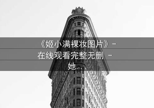 《姬小满裸妆图片》- 在线观看完整无删 - 她为何在镜头前卸下所有伪装?