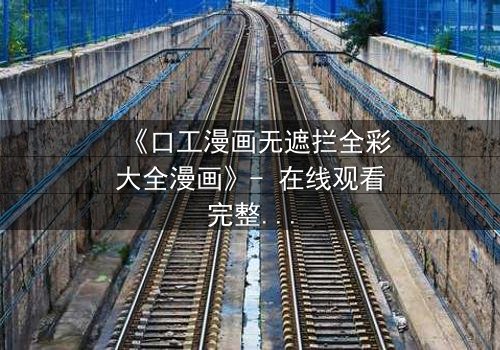 《口工漫画无遮拦全彩大全漫画》- 在线观看完整无删 - 揭开禁忌之恋的终极秘密