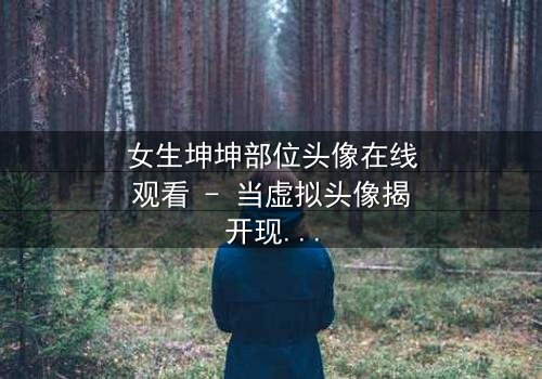 女生坤坤部位头像在线观看 - 当虚拟头像揭开现实秘密,你敢点开吗?