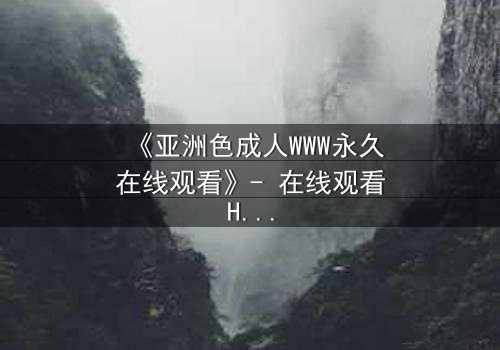 《亚洲色成人WWW永久在线观看》- 在线观看HD中字 - 免费1080P超清完整无删影视大全第3集