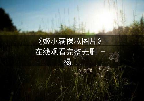 《姬小满裸妆图片》- 在线观看完整无删 - 揭秘她卸妆后的惊天秘密