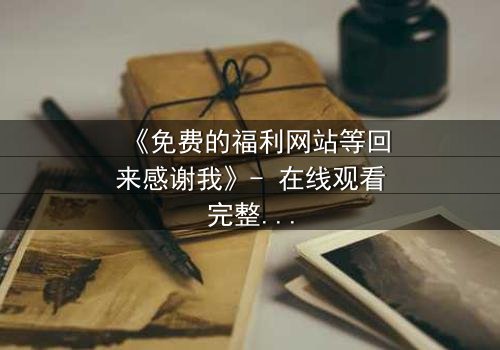 《免费的福利网站等回来感谢我》- 在线观看完整无删 - 当秘密网站成为救命稻草
