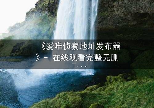 《爱唯侦察地址发布器》- 在线观看完整无删 - 揭开隐藏地址的致命游戏