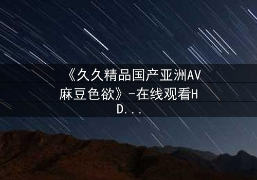 《久久精品国产亚洲AV麻豆色欲》-在线观看HD中字 - 第3集免费1080P超清