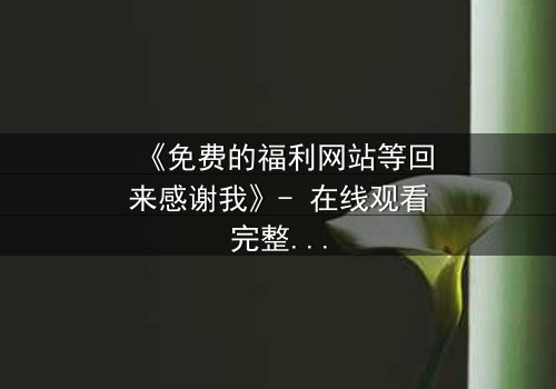 《免费的福利网站等回来感谢我》- 在线观看完整无删 - 当秘密成为救赎的钥匙