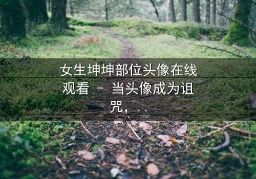 女生坤坤部位头像在线观看 - 当头像成为诅咒,她如何挣脱命运的枷锁?