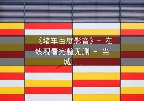 《堵车百度影音》- 在线观看完整无删 - 当城市瘫痪,人性在车轮下挣扎