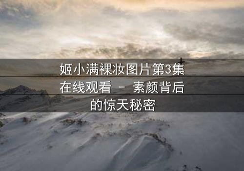 姬小满裸妆图片第3集在线观看 - 素颜背后的惊天秘密