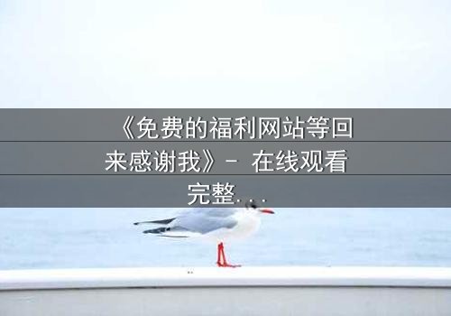 《免费的福利网站等回来感谢我》- 在线观看完整无删 - 当虚拟馈赠引爆现实危机