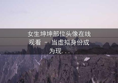 女生坤坤部位头像在线观看 - 当虚拟身份成为现实枷锁,她如何挣脱?