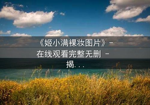 《姬小满裸妆图片》- 在线观看完整无删 - 揭开她素颜背后的惊天秘密