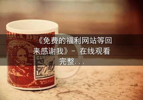 《免费的福利网站等回来感谢我》- 在线观看完整无删 - 当秘密网站成为救命稻草