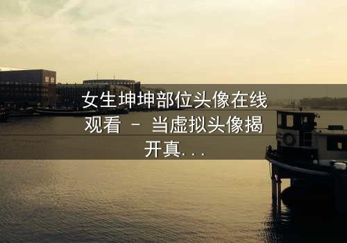女生坤坤部位头像在线观看 - 当虚拟头像揭开真实身份的秘密