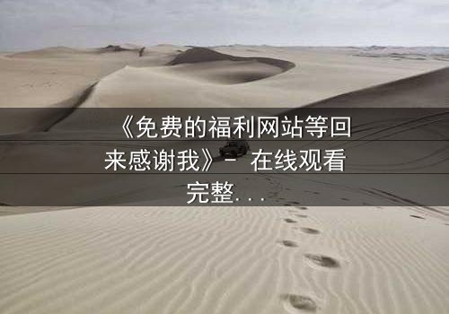 《免费的福利网站等回来感谢我》- 在线观看完整无删 - 当秘密网站成为救赎的钥匙