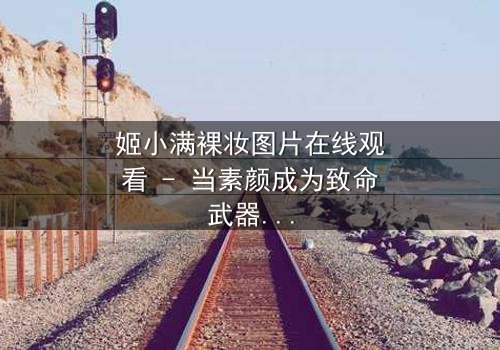 姬小满裸妆图片在线观看 - 当素颜成为致命武器,谁能看透她的伪装?