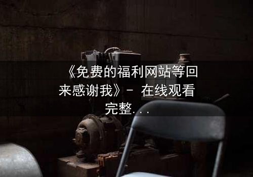 《免费的福利网站等回来感谢我》- 在线观看完整无删 - 当虚拟馈赠引爆现实危机