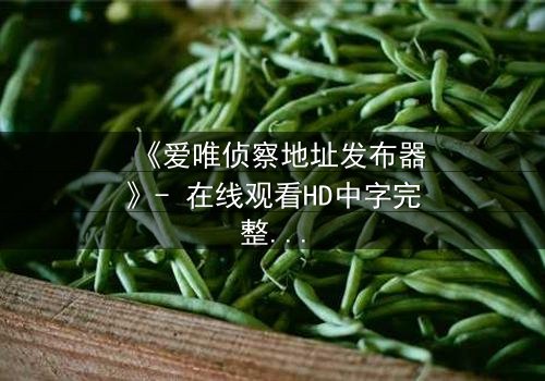 《爱唯侦察地址发布器》- 在线观看HD中字完整无删 - 揭开隐藏的真相,你敢点开吗?