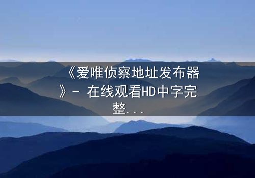《爱唯侦察地址发布器》- 在线观看HD中字完整无删 - 揭开真相的致命诱惑