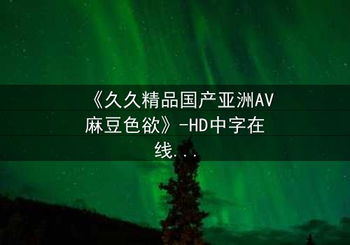 《久久精品国产亚洲AV麻豆色欲》-HD中字在线观看 - 第7集完整无删