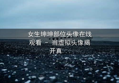 女生坤坤部位头像在线观看 - 当虚拟头像揭开真实身份的秘密