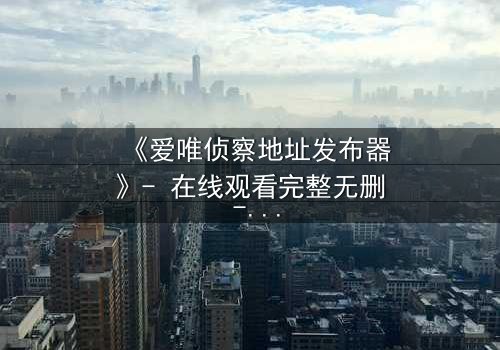 《爱唯侦察地址发布器》- 在线观看完整无删 - 当真相成为致命陷阱