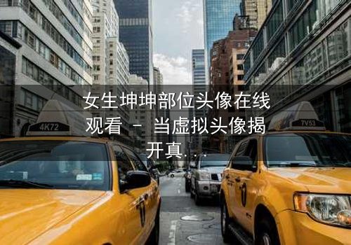 女生坤坤部位头像在线观看 - 当虚拟头像揭开真实身份的秘密