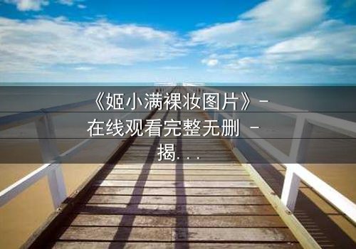 《姬小满裸妆图片》- 在线观看完整无删 - 揭开她隐藏的真相
