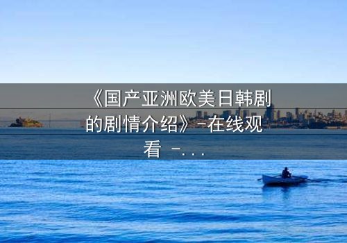 《国产亚洲欧美日韩剧的剧情介绍》-在线观看 - 第3集 - HD中字 - 免费 - 1080P超清 - 完整无删 - 影视大全