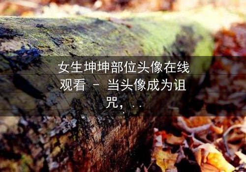 女生坤坤部位头像在线观看 - 当头像成为诅咒,谁能揭开真相?